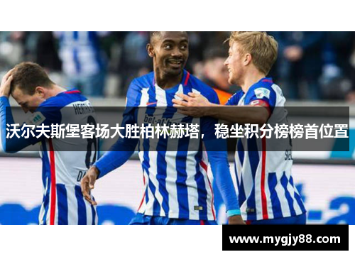 沃尔夫斯堡客场大胜柏林赫塔，稳坐积分榜榜首位置