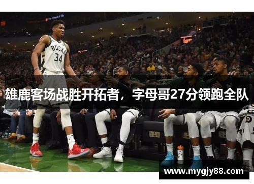 雄鹿客场战胜开拓者，字母哥27分领跑全队