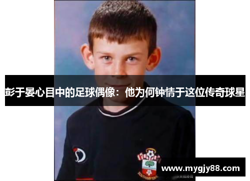 彭于晏心目中的足球偶像：他为何钟情于这位传奇球星
