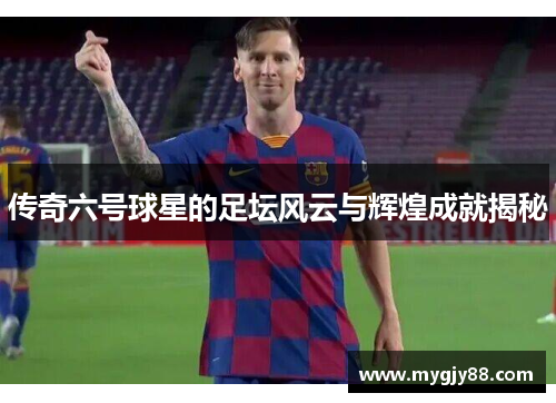 传奇六号球星的足坛风云与辉煌成就揭秘