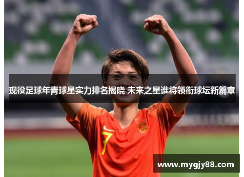 现役足球年青球星实力排名揭晓 未来之星谁将领衔球坛新篇章