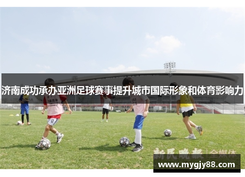 济南成功承办亚洲足球赛事提升城市国际形象和体育影响力