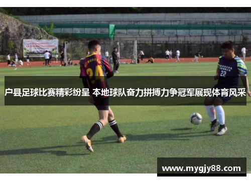 户县足球比赛精彩纷呈 本地球队奋力拼搏力争冠军展现体育风采