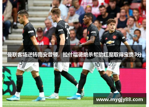 曼联客场逆转南安普顿，拉什福德绝杀帮助红魔取得宝贵3分