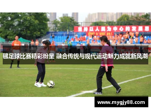 毽足球比赛精彩纷呈 融合传统与现代运动魅力成就新风潮